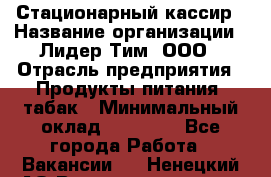 Стационарный кассир › Название организации ­ Лидер Тим, ООО › Отрасль предприятия ­ Продукты питания, табак › Минимальный оклад ­ 23 600 - Все города Работа » Вакансии   . Ненецкий АО,Великовисочное с.